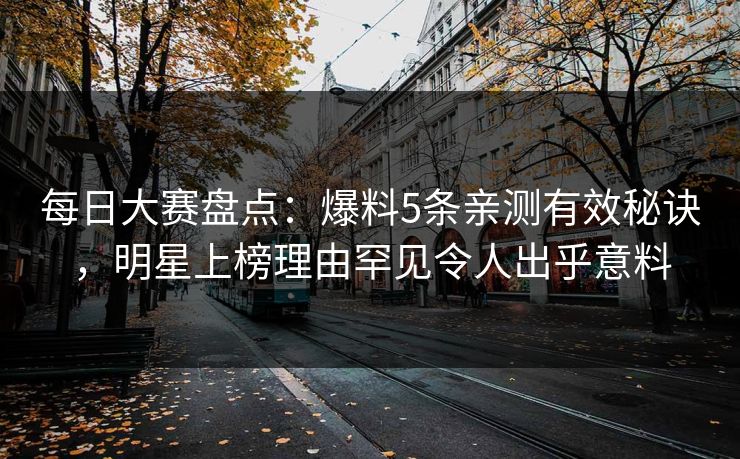 每日大赛盘点：爆料5条亲测有效秘诀，明星上榜理由罕见令人出乎意料
