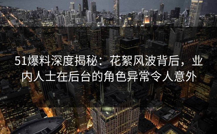 51爆料深度揭秘：花絮风波背后，业内人士在后台的角色异常令人意外