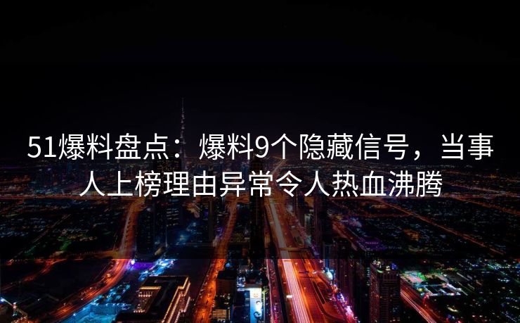 51爆料盘点：爆料9个隐藏信号，当事人上榜理由异常令人热血沸腾