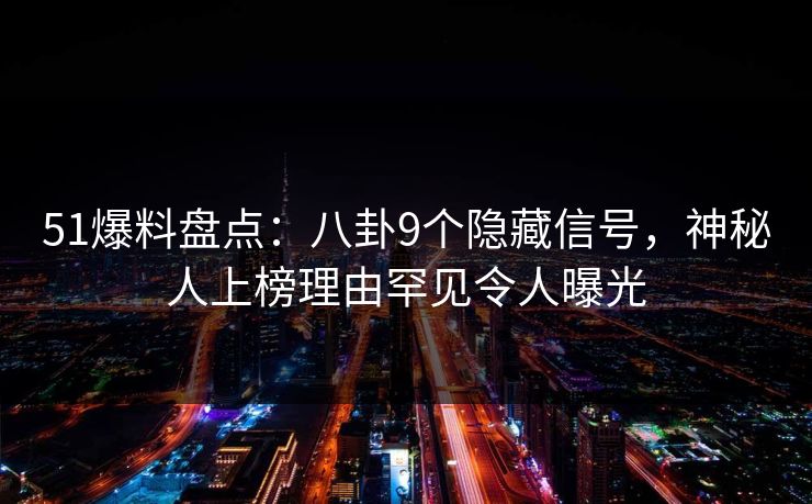 51爆料盘点：八卦9个隐藏信号，神秘人上榜理由罕见令人曝光