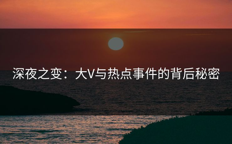 深夜之变：大V与热点事件的背后秘密