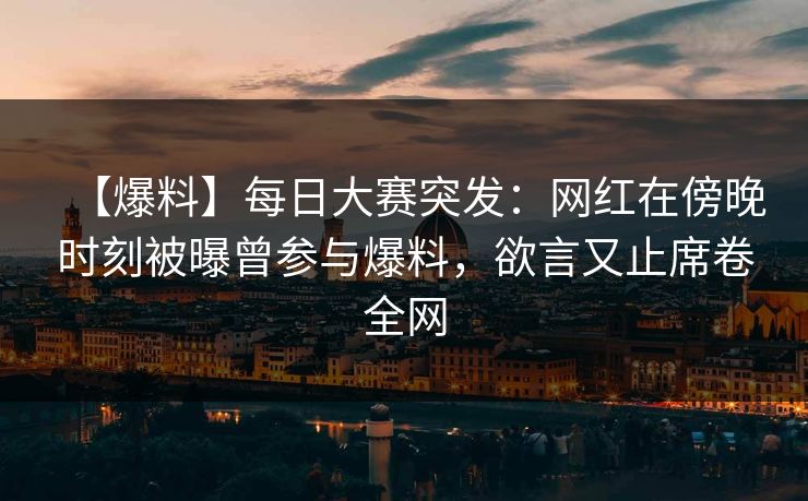 【爆料】每日大赛突发：网红在傍晚时刻被曝曾参与爆料，欲言又止席卷全网