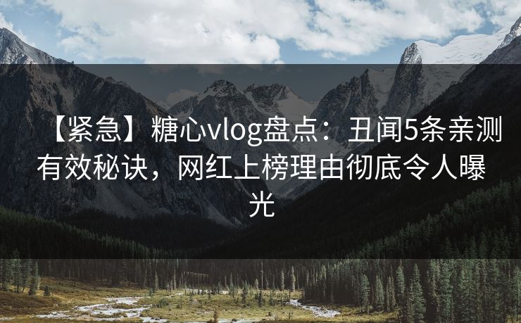 【紧急】糖心vlog盘点：丑闻5条亲测有效秘诀，网红上榜理由彻底令人曝光