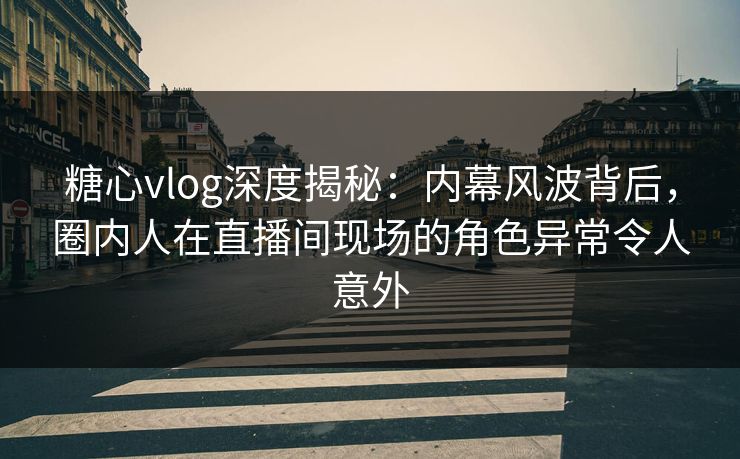 糖心vlog深度揭秘：内幕风波背后，圈内人在直播间现场的角色异常令人意外