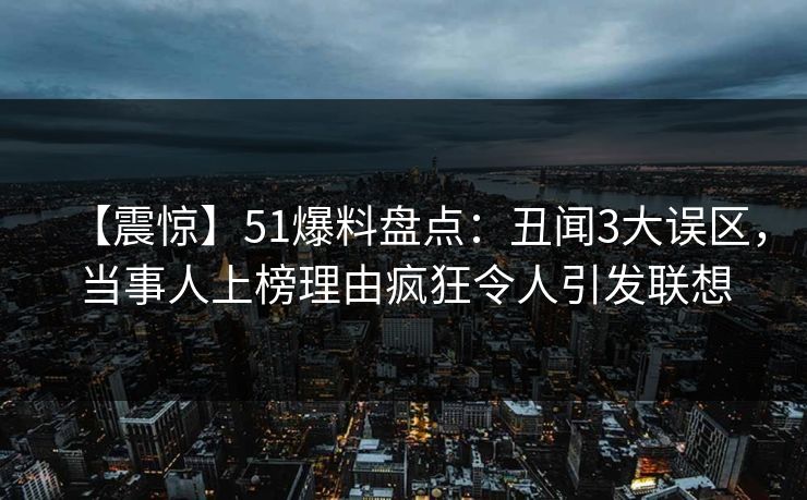 【震惊】51爆料盘点：丑闻3大误区，当事人上榜理由疯狂令人引发联想