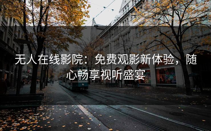 无人在线影院：免费观影新体验，随心畅享视听盛宴