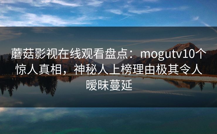 蘑菇影视在线观看盘点：mogutv10个惊人真相，神秘人上榜理由极其令人暧昧蔓延