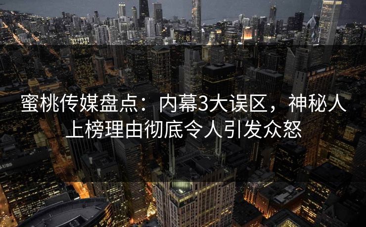 蜜桃传媒盘点：内幕3大误区，神秘人上榜理由彻底令人引发众怒