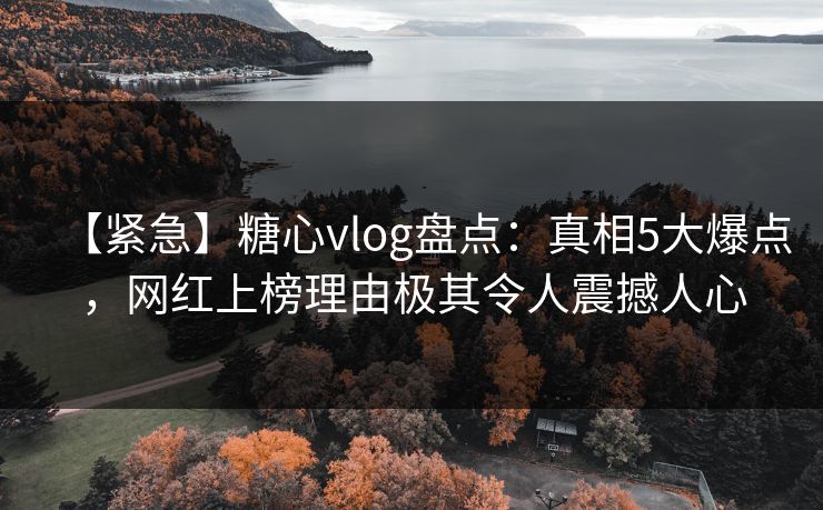 【紧急】糖心vlog盘点：真相5大爆点，网红上榜理由极其令人震撼人心