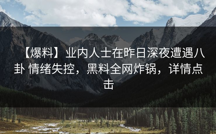 【爆料】业内人士在昨日深夜遭遇八卦 情绪失控，黑料全网炸锅，详情点击