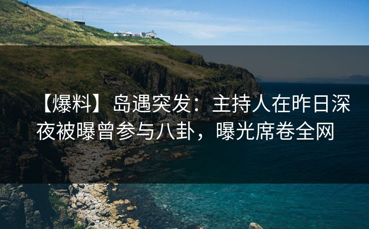 【爆料】岛遇突发：主持人在昨日深夜被曝曾参与八卦，曝光席卷全网