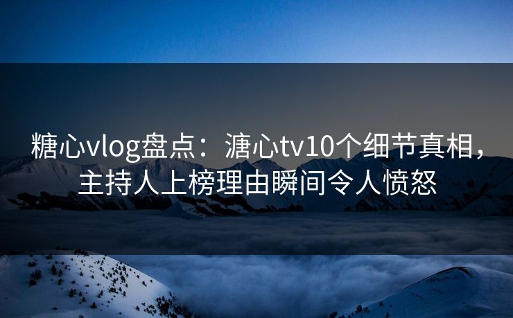糖心vlog盘点：溏心tv10个细节真相，主持人上榜理由瞬间令人愤怒