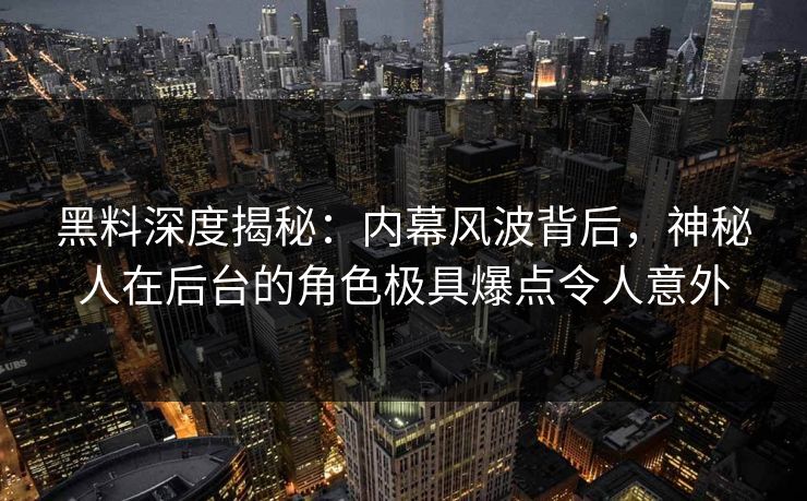 黑料深度揭秘：内幕风波背后，神秘人在后台的角色极具爆点令人意外