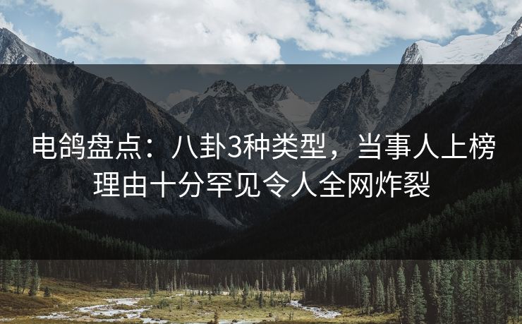 电鸽盘点：八卦3种类型，当事人上榜理由十分罕见令人全网炸裂