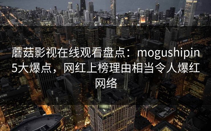 蘑菇影视在线观看盘点：mogushipin5大爆点，网红上榜理由相当令人爆红网络