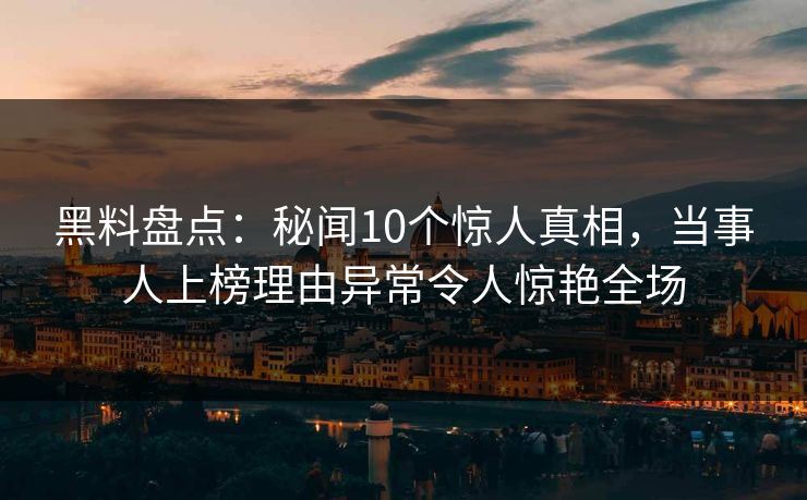 黑料盘点：秘闻10个惊人真相，当事人上榜理由异常令人惊艳全场