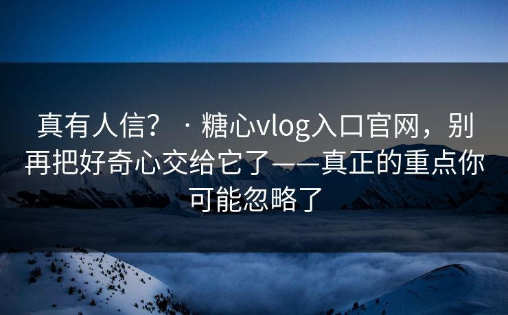 真有人信？ · 糖心vlog入口官网，别再把好奇心交给它了——真正的重点你可能忽略了