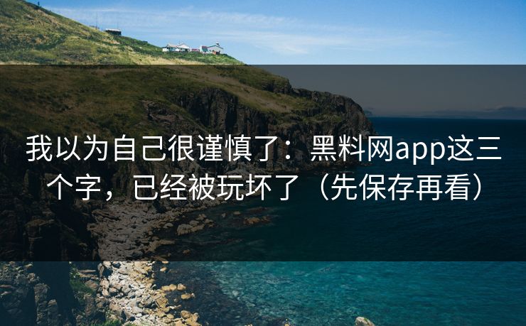 我以为自己很谨慎了：黑料网app这三个字，已经被玩坏了（先保存再看）