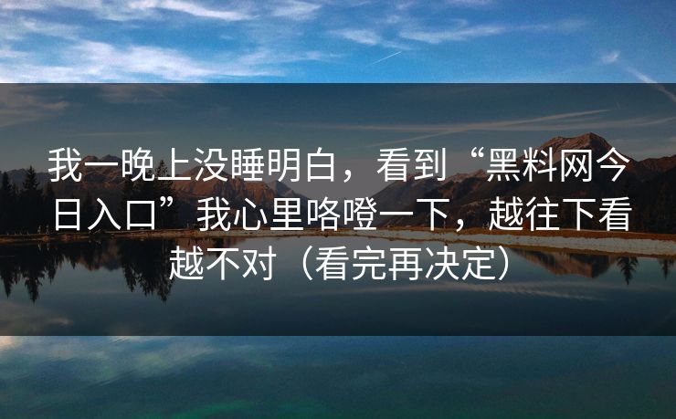 我一晚上没睡明白，看到“黑料网今日入口”我心里咯噔一下，越往下看越不对（看完再决定）