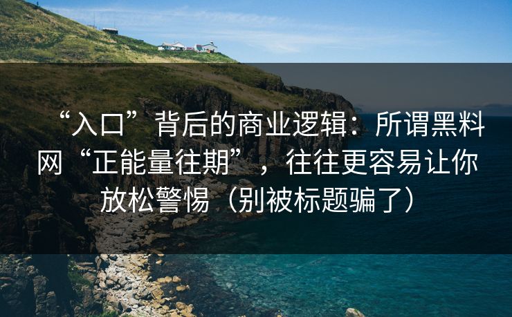 “入口”背后的商业逻辑：所谓黑料网“正能量往期”，往往更容易让你放松警惕（别被标题骗了）