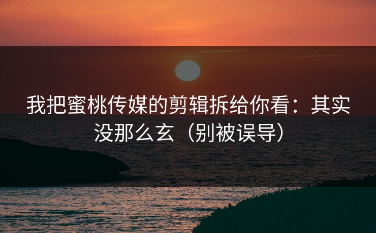 我把蜜桃传媒的剪辑拆给你看：其实没那么玄（别被误导）