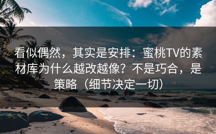 看似偶然，其实是安排：蜜桃TV的素材库为什么越改越像？不是巧合，是策略（细节决定一切）
