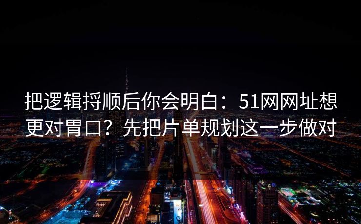 把逻辑捋顺后你会明白：51网网址想更对胃口？先把片单规划这一步做对