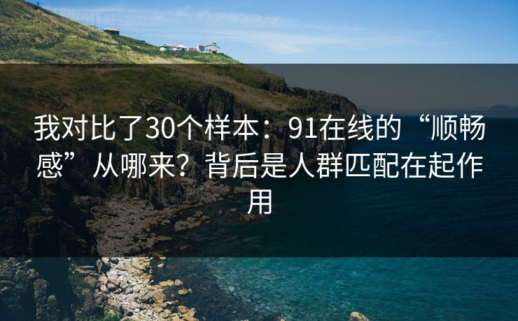 我对比了30个样本：91在线的“顺畅感”从哪来？背后是人群匹配在起作用