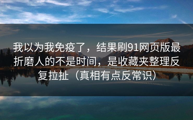 我以为我免疫了，结果刷91网页版最折磨人的不是时间，是收藏夹整理反复拉扯（真相有点反常识）