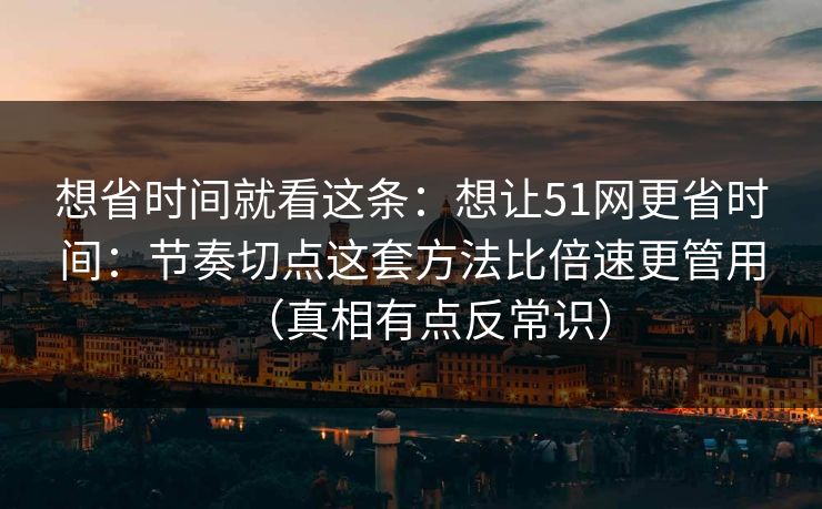 想省时间就看这条：想让51网更省时间：节奏切点这套方法比倍速更管用（真相有点反常识）