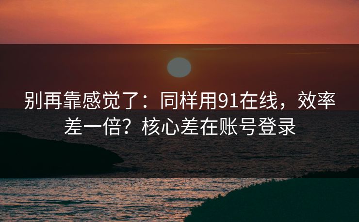 别再靠感觉了：同样用91在线，效率差一倍？核心差在账号登录