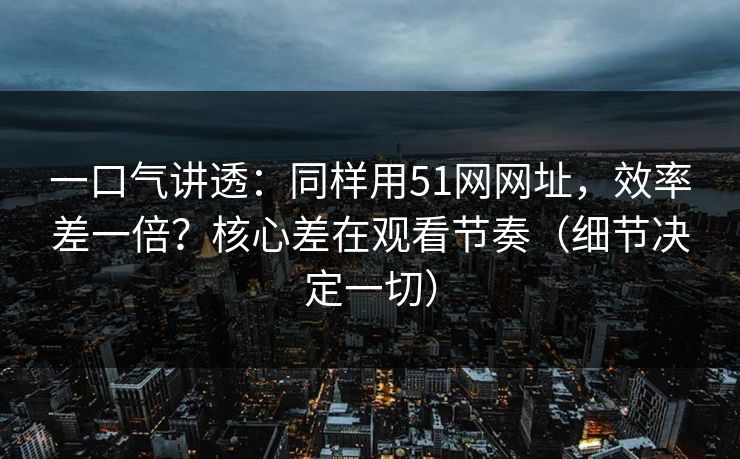 一口气讲透：同样用51网网址，效率差一倍？核心差在观看节奏（细节决定一切）