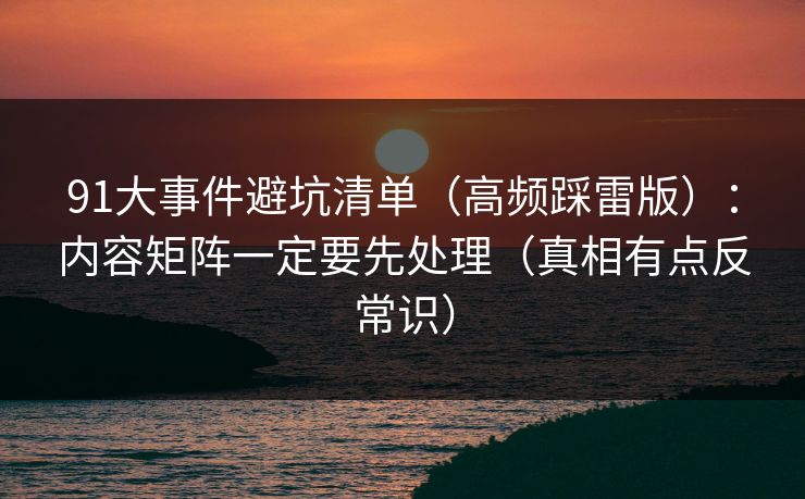 91大事件避坑清单（高频踩雷版）：内容矩阵一定要先处理（真相有点反常识）
