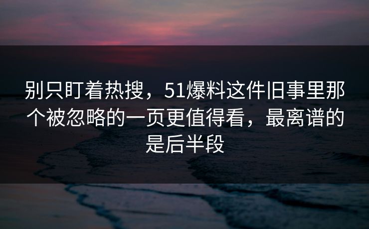 别只盯着热搜，51爆料这件旧事里那个被忽略的一页更值得看，最离谱的是后半段